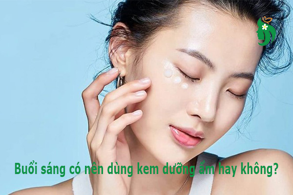 Buổi sáng có nên dùng kem dưỡng ẩm? Lợi ích và lưu ý cần biết